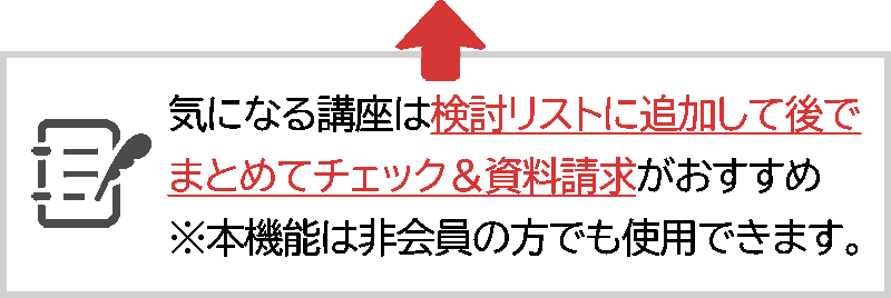 気になる講座は検討リストに追加して後でまとめてチェック＆資料請求がおすすめ ※本機能は非会員の方でも使用できます。