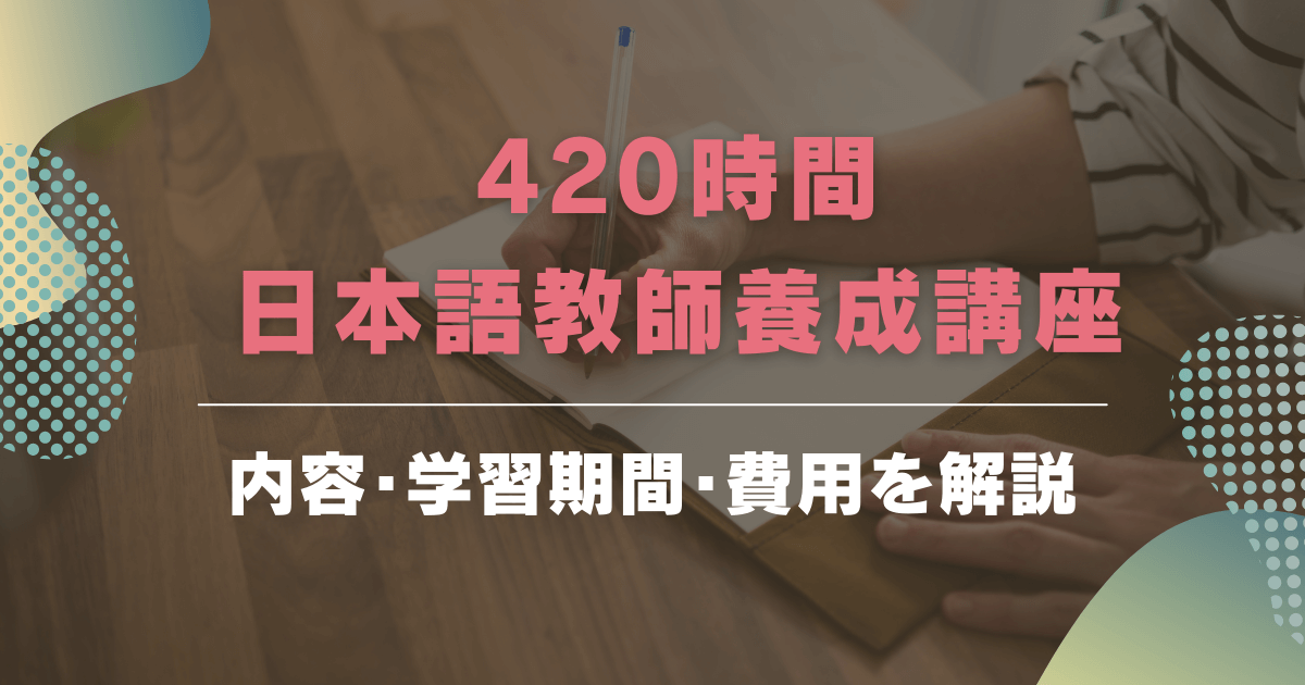 「420時間日本語教師養成講座」とはどのような講座？通信講座もあるの？