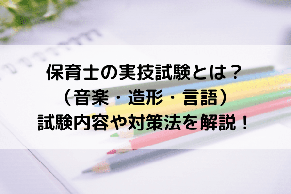 保育士の実技試験（音楽・造形・言語）とは？試験内容や対策法を解説！