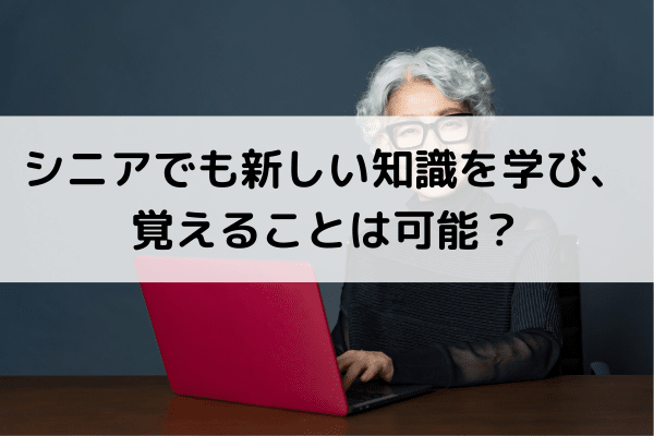 シニアでも新しい知識を学び、覚えることは可能？