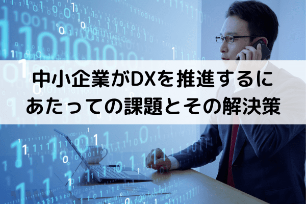 中小企業がDXを推進するにあたっての課題とその解決策