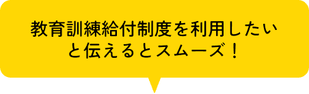 教育訓練給付金制度を利用したいと伝えるとスムーズ！