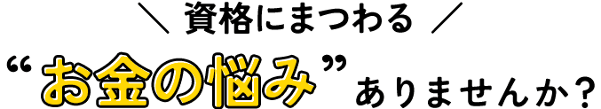 資格にまつわるお金の悩みありませんか？